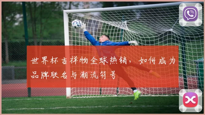 世界杯吉祥物全球热销,如何成为品牌联名与潮流符号