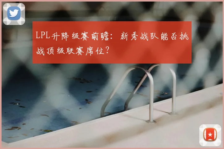 LPL升降级赛前瞻：新秀战队能否挑战顶级联赛席位？