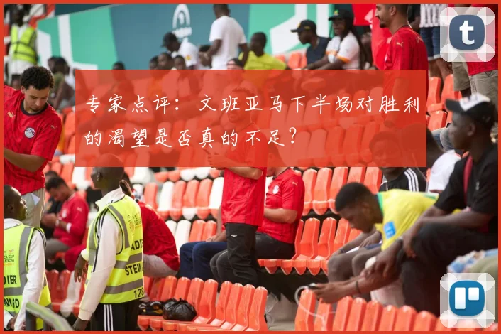专家点评:文班亚马下半场对胜利的渴望是否真的不足?