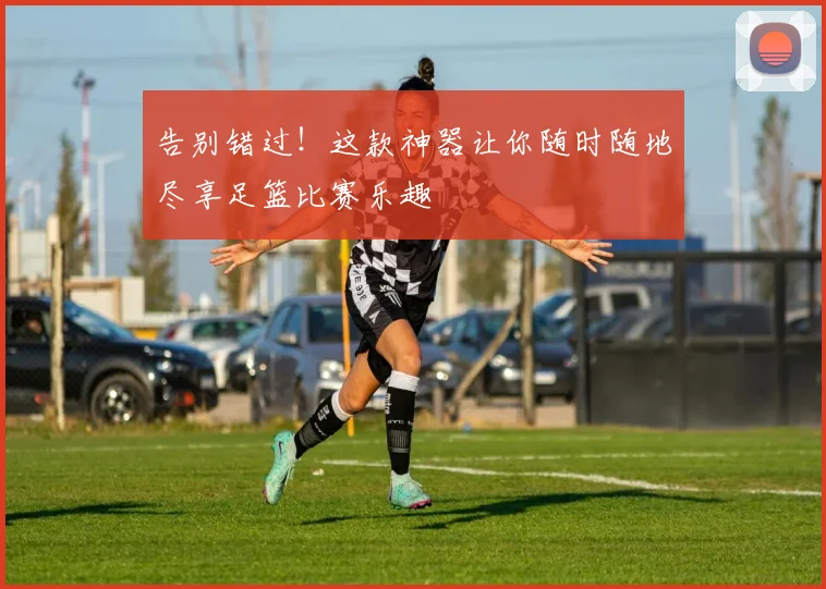 告别错过！这款神器让你随时随地尽享足篮比赛乐趣