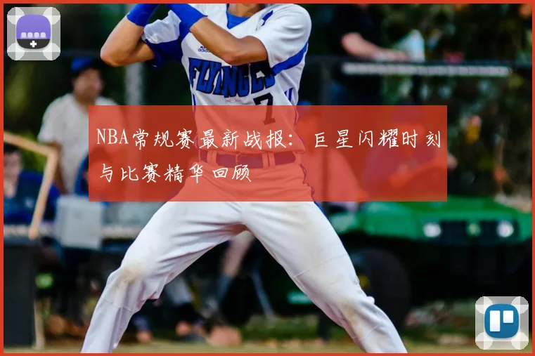 NBA常规赛最新战报：巨星闪耀时刻与比赛精华回顾