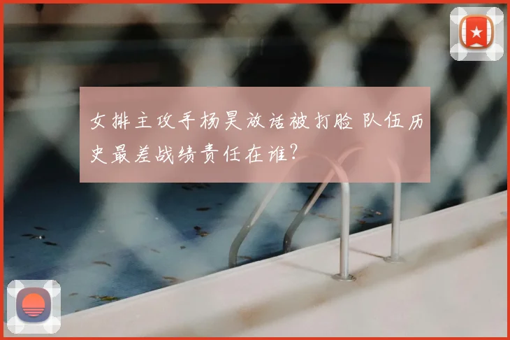 女排主攻手杨昊放话被打脸 队伍历史最差战绩责任在谁？