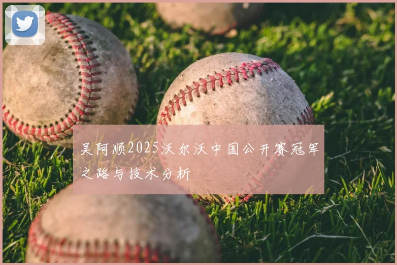 吴阿顺2025沃尔沃中国公开赛冠军之路与技术分析