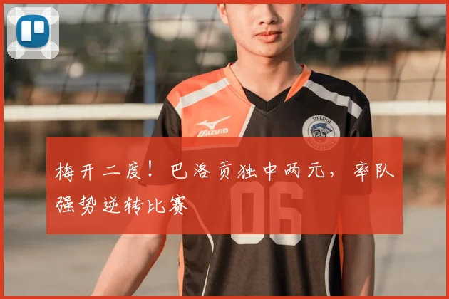 梅开二度！巴洛贡独中两元，率队强势逆转比赛