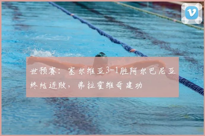 世预赛：塞尔维亚3-1胜阿尔巴尼亚终结连败，弗拉霍维奇建功