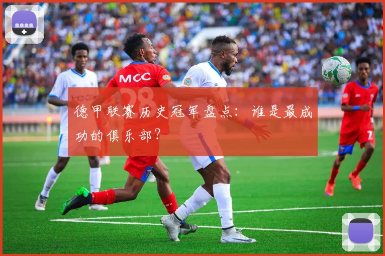 德甲联赛历史冠军盘点：谁是最成功的俱乐部？