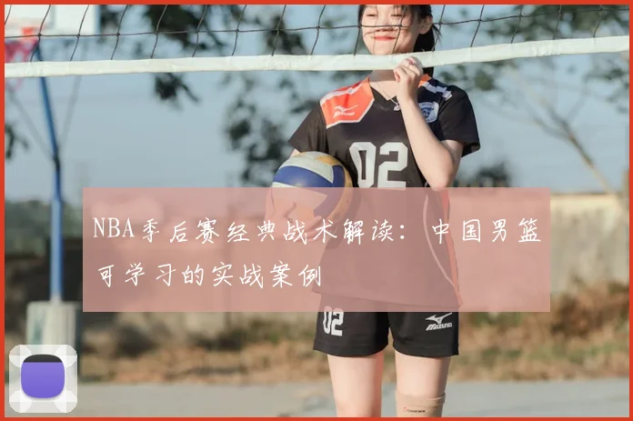 NBA季后赛经典战术解读：中国男篮可学习的实战案例