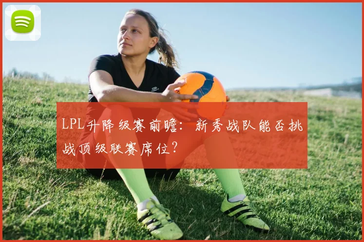LPL升降级赛前瞻：新秀战队能否挑战顶级联赛席位？