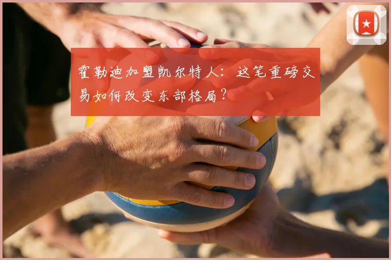 霍勒迪加盟凯尔特人：这笔重磅交易如何改变东部格局？