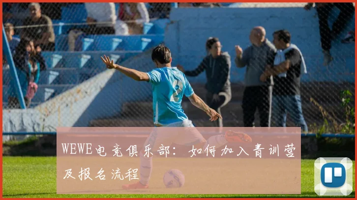 WEWE电竞俱乐部:如何加入青训营及报名流程