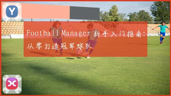 Football Manager 新手入门指南：从零打造冠军球队