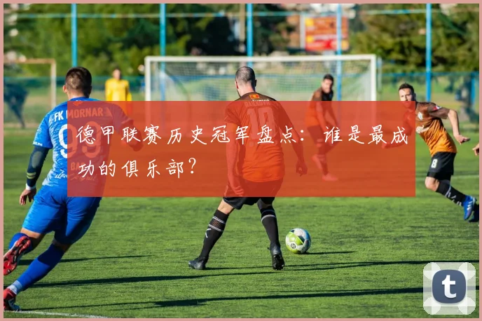 德甲联赛历史冠军盘点：谁是最成功的俱乐部？