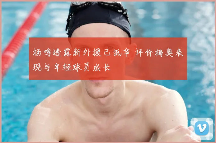 杨鸣透露新外援已抵华 评价梅奥表现与年轻球员成长