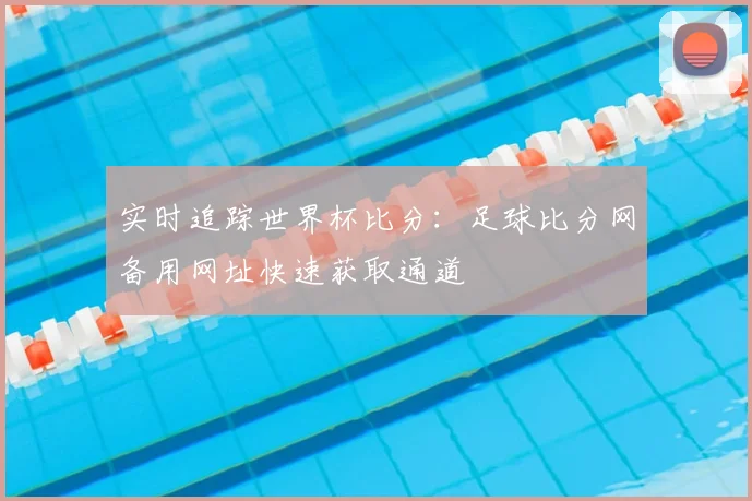 实时追踪世界杯比分：足球比分网备用网址快速获取通道
