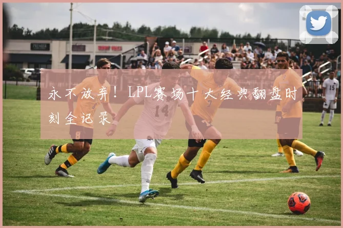 永不放弃！LPL赛场十大经典翻盘时刻全记录