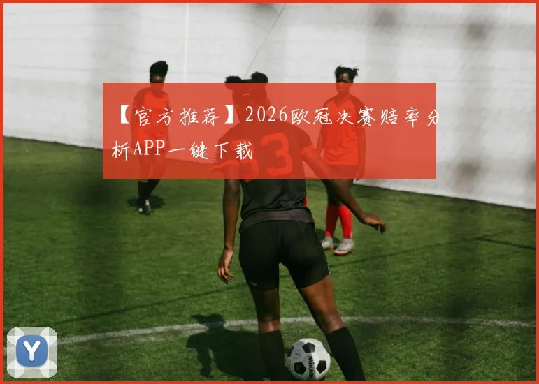【官方推荐】2026欧冠决赛赔率分析APP一键下载