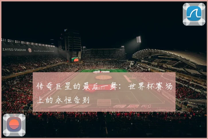传奇巨星的最后一舞:世界杯赛场上的永恒告别